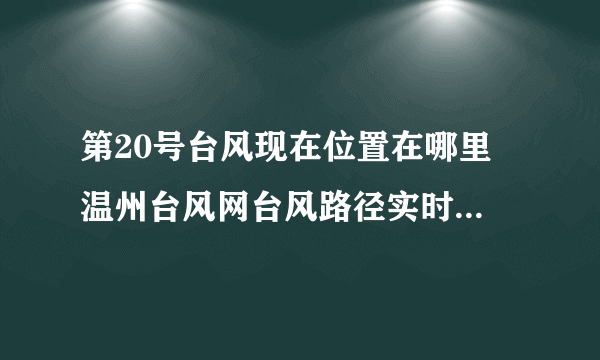 第20号台风现在位置在哪里 温州台风网台风路径实时发布系统(持续更新)