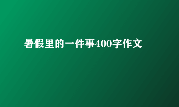 暑假里的一件事400字作文