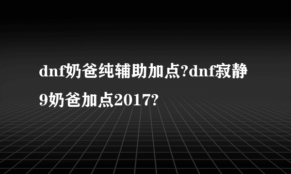 dnf奶爸纯辅助加点?dnf寂静9奶爸加点2017?