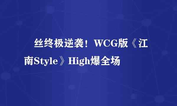 屌丝终极逆袭！WCG版《江南Style》High爆全场