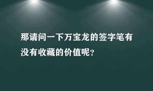 那请问一下万宝龙的签字笔有没有收藏的价值呢？