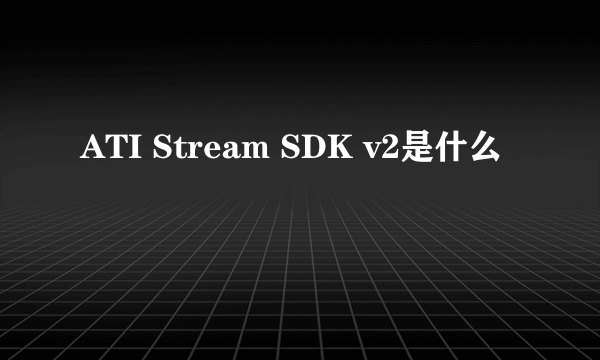 ATI Stream SDK v2是什么