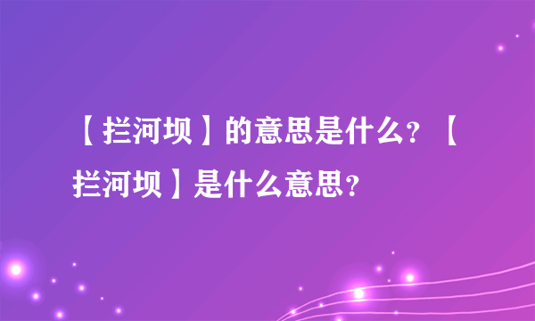 【拦河坝】的意思是什么？【拦河坝】是什么意思？