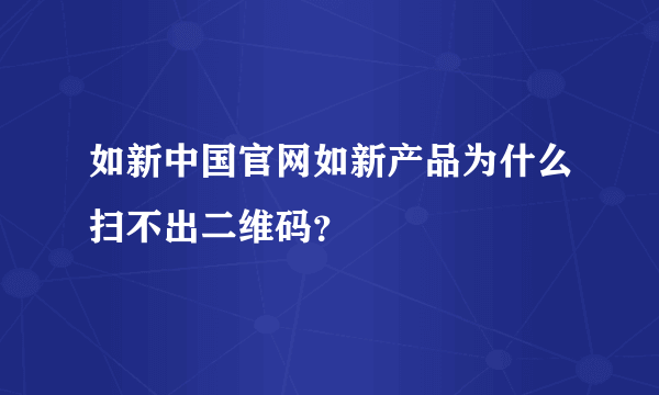 如新中国官网如新产品为什么扫不出二维码？