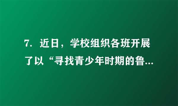 7．近日，学校组织各班开展了以“寻找青少年时期的鲁迅”为主题的学习活动。在某班学习成果展示课上，夏夏同学要代表小组向全班展示学习成果。现在请你根据以下PPT内容，帮助夏夏同学写一段话。要求：突出主题，表达准确；语言通顺，有条理；120字左右。