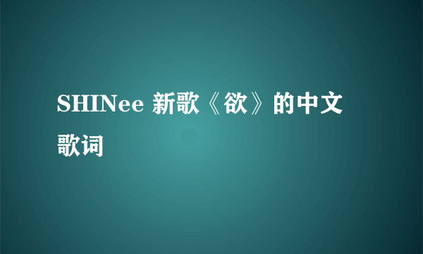 SHINee 新歌《欲》的中文 歌词