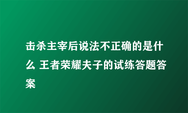 击杀主宰后说法不正确的是什么 王者荣耀夫子的试练答题答案