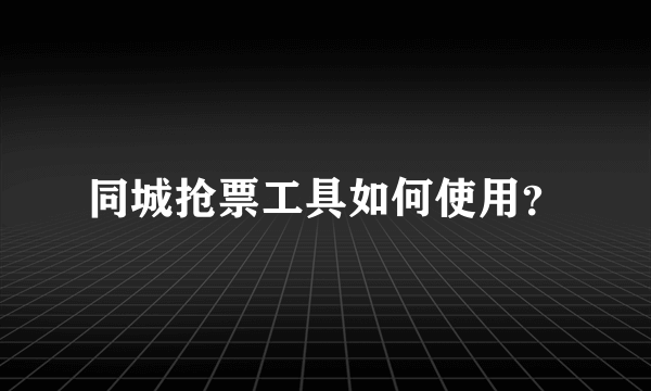 同城抢票工具如何使用？