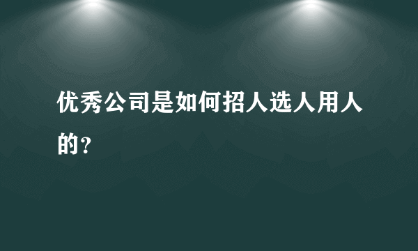 优秀公司是如何招人选人用人的？