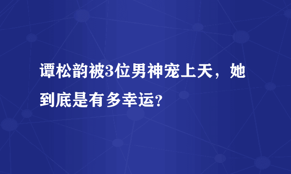 谭松韵被3位男神宠上天，她到底是有多幸运？