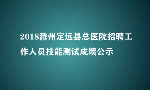 2018滁州定远县总医院招聘工作人员技能测试成绩公示