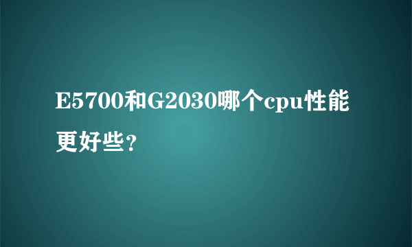 E5700和G2030哪个cpu性能更好些？