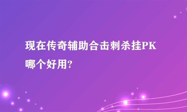 现在传奇辅助合击刺杀挂PK哪个好用?