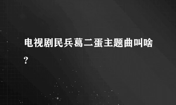 电视剧民兵葛二蛋主题曲叫啥?