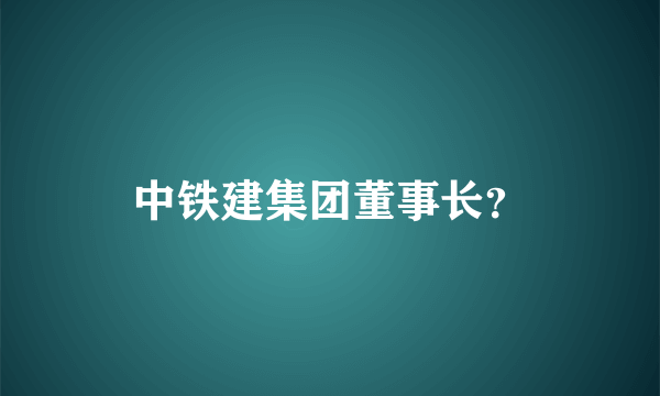 中铁建集团董事长？