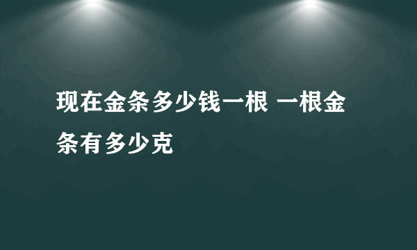 现在金条多少钱一根 一根金条有多少克