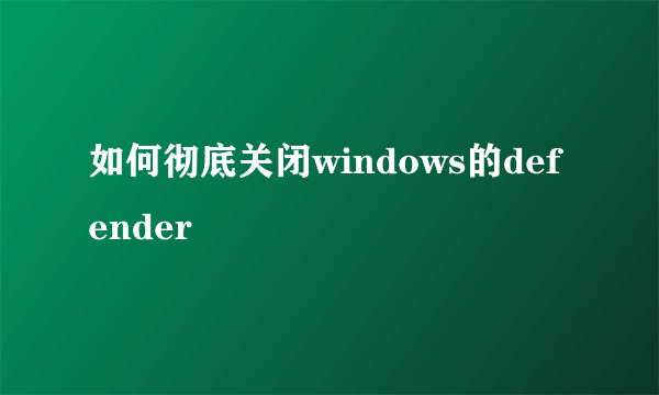 如何彻底关闭windows的defender