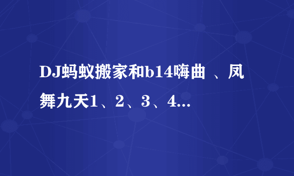 DJ蚂蚁搬家和b14嗨曲 、凤舞九天1、2、3、4、5的单曲是什么了？本人最喜欢这些舞曲了 希望大家