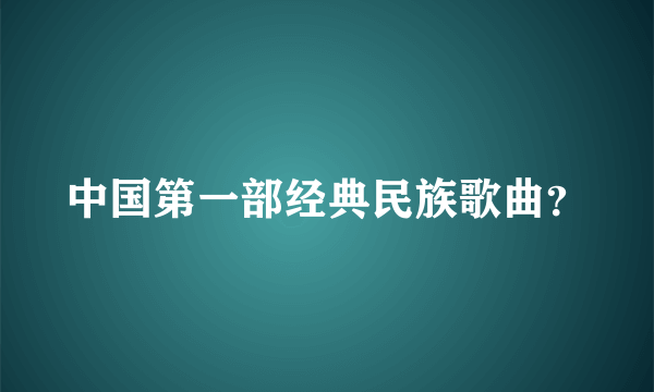 中国第一部经典民族歌曲？