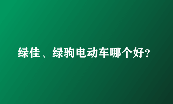 绿佳、绿驹电动车哪个好？