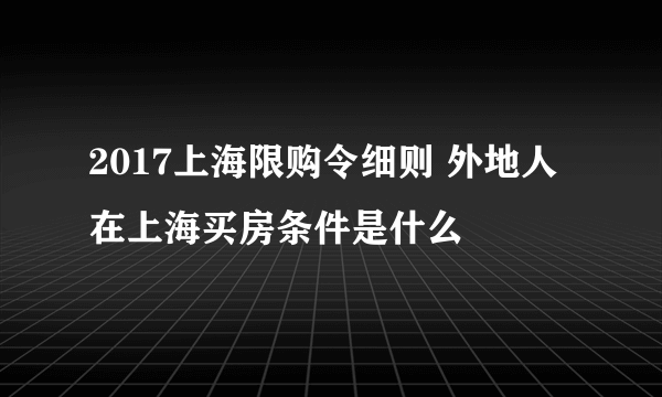 2017上海限购令细则 外地人在上海买房条件是什么