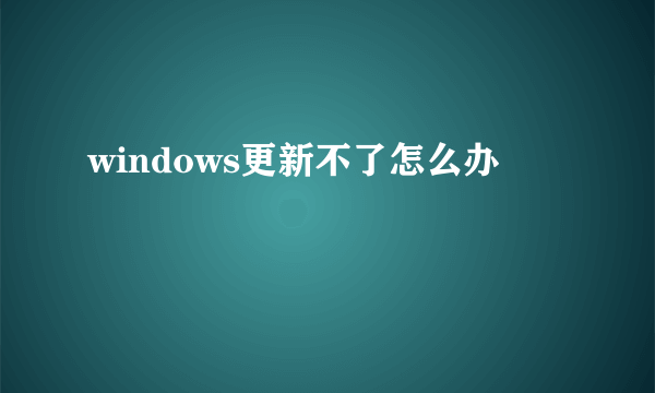 windows更新不了怎么办