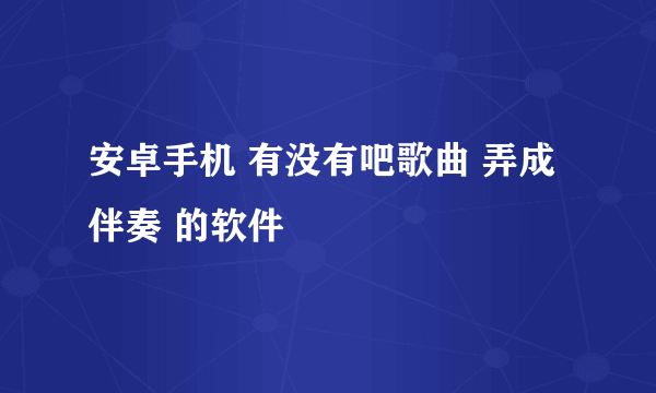 安卓手机 有没有吧歌曲 弄成伴奏 的软件