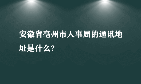 安徽省亳州市人事局的通讯地址是什么?