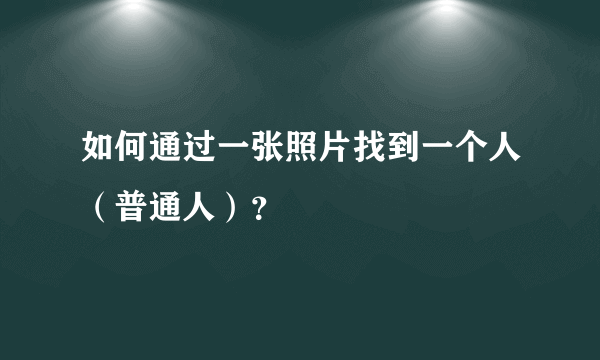 如何通过一张照片找到一个人（普通人）？