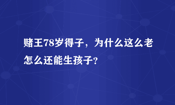 赌王78岁得子，为什么这么老怎么还能生孩子？