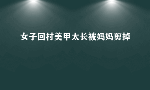 女子回村美甲太长被妈妈剪掉