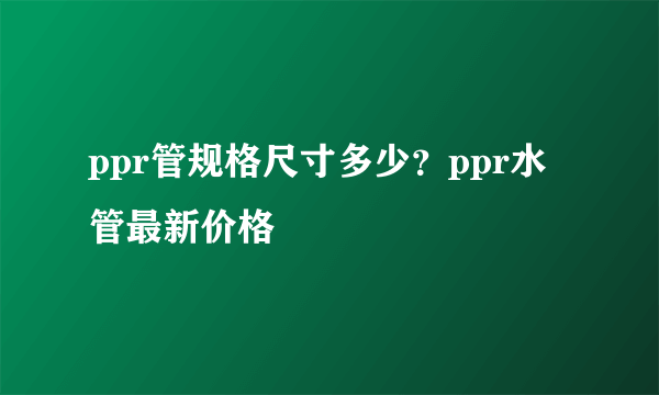 ppr管规格尺寸多少？ppr水管最新价格