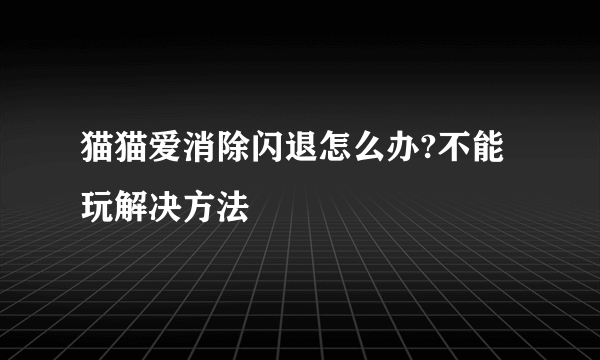 猫猫爱消除闪退怎么办?不能玩解决方法