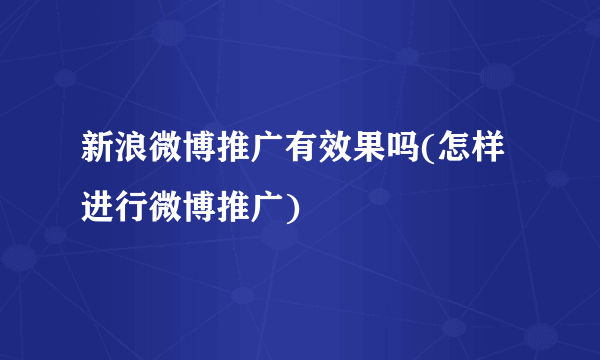 新浪微博推广有效果吗(怎样进行微博推广)