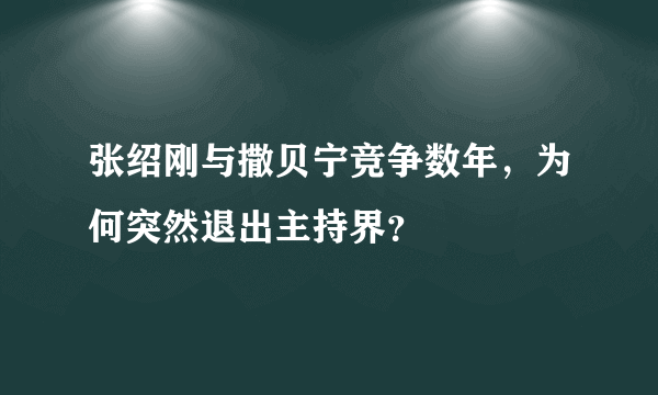 张绍刚与撒贝宁竞争数年，为何突然退出主持界？