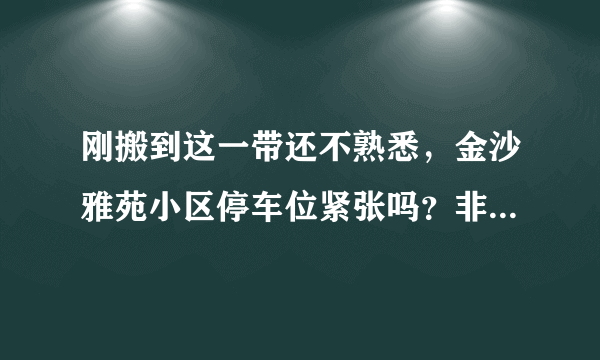 刚搬到这一带还不熟悉，金沙雅苑小区停车位紧张吗？非业主也可以停吗？