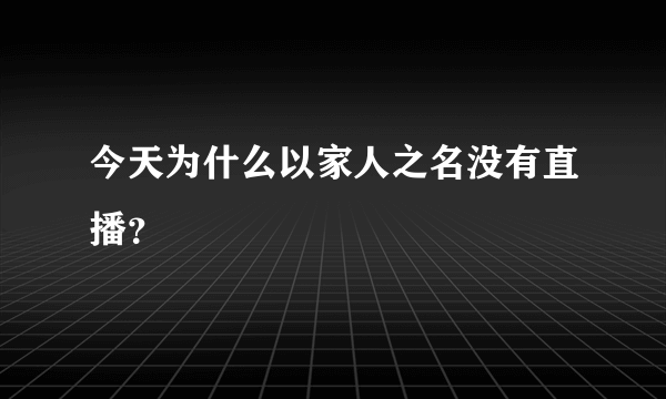 今天为什么以家人之名没有直播？