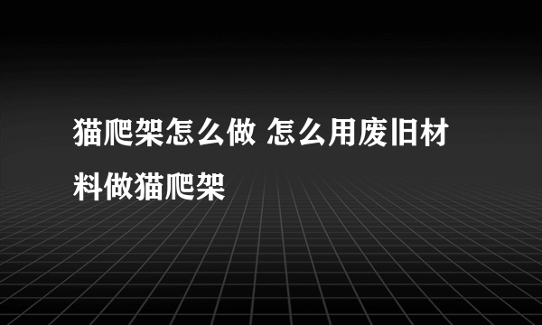 猫爬架怎么做 怎么用废旧材料做猫爬架