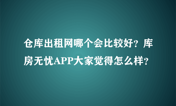 仓库出租网哪个会比较好？库房无忧APP大家觉得怎么样？