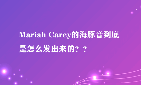 Mariah Carey的海豚音到底是怎么发出来的？？