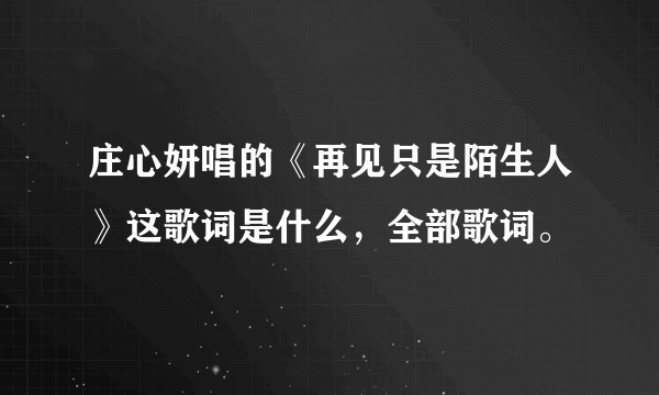 庄心妍唱的《再见只是陌生人》这歌词是什么，全部歌词。