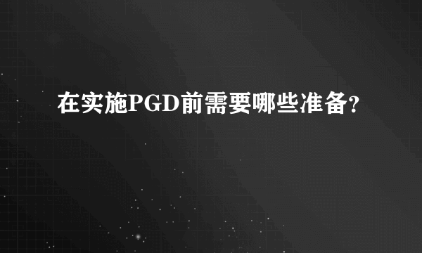 在实施PGD前需要哪些准备？