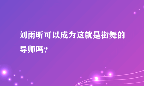 刘雨昕可以成为这就是街舞的导师吗？