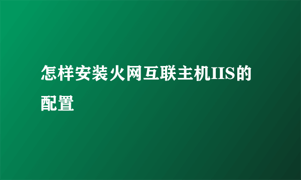 怎样安装火网互联主机IIS的配置