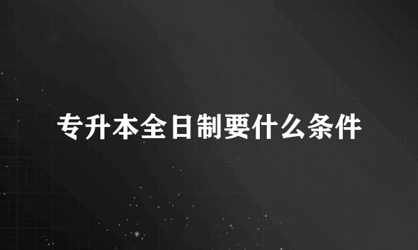 专升本全日制要什么条件