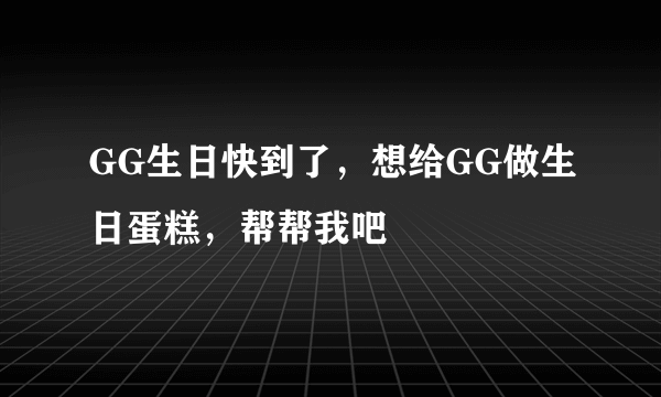 GG生日快到了，想给GG做生日蛋糕，帮帮我吧