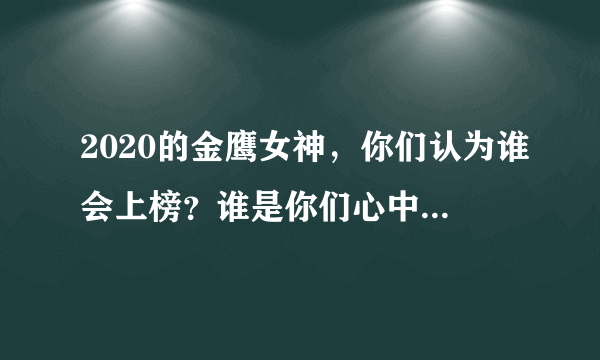 2020的金鹰女神，你们认为谁会上榜？谁是你们心中的金鹰女神，为什么？