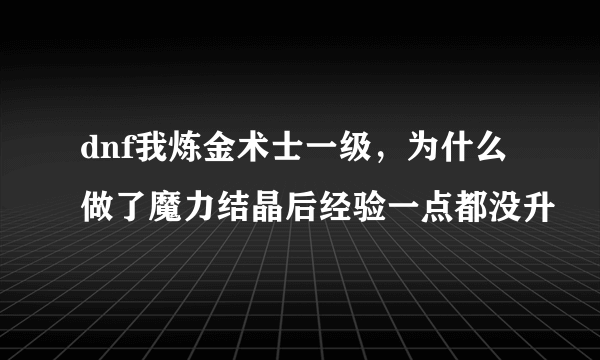 dnf我炼金术士一级，为什么做了魔力结晶后经验一点都没升