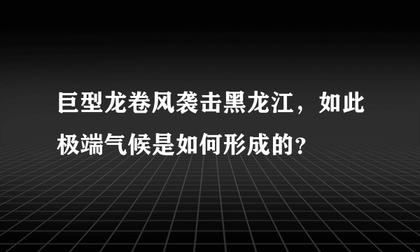 巨型龙卷风袭击黑龙江，如此极端气候是如何形成的？