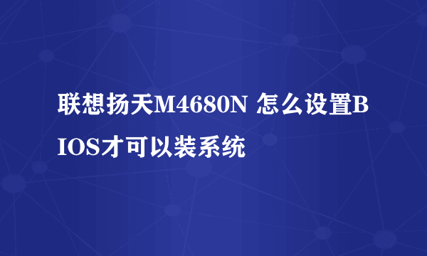 联想扬天M4680N 怎么设置BIOS才可以装系统